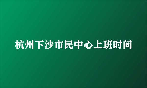 杭州下沙市民中心上班时间