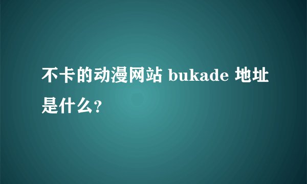 不卡的动漫网站 bukade 地址是什么？