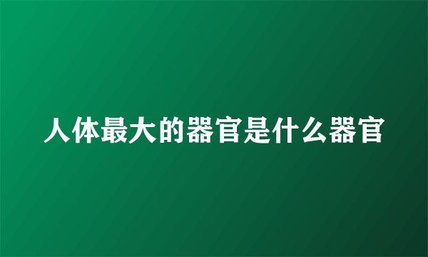 人体最大的器官是什么器官