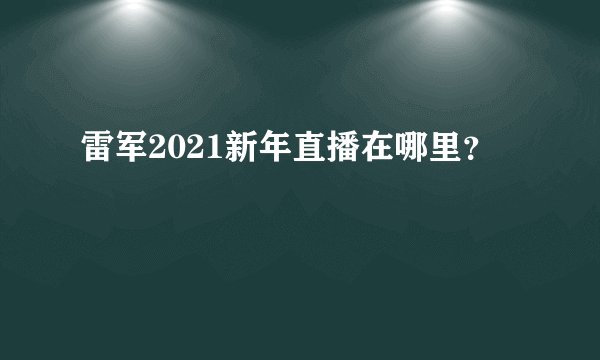 雷军2021新年直播在哪里？