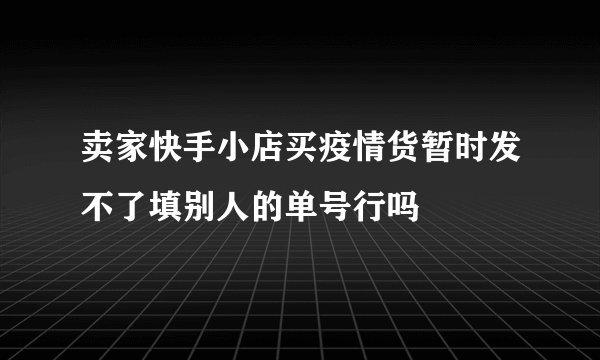 卖家快手小店买疫情货暂时发不了填别人的单号行吗