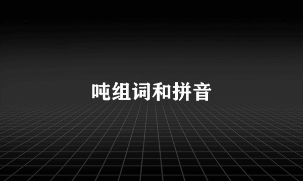 吨组词和拼音