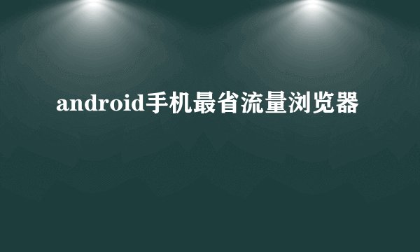 android手机最省流量浏览器