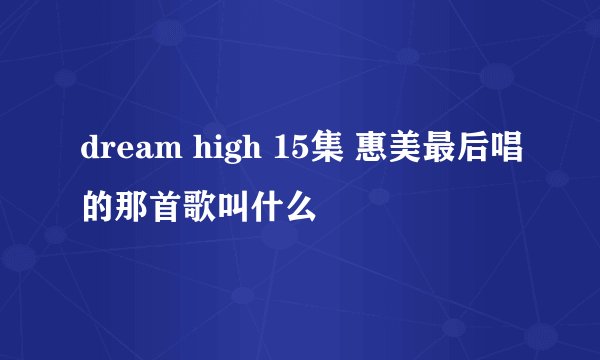 dream high 15集 惠美最后唱的那首歌叫什么