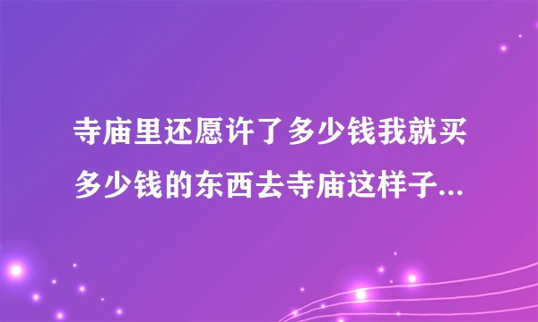 寺庙里还愿许了多少钱我就买多少钱的东西去寺庙这样子算不算还愿呢？
