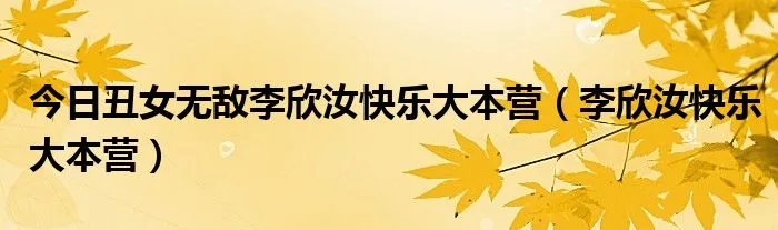 今日丑女无敌李欣汝快乐大本营（李欣汝快乐大本营）