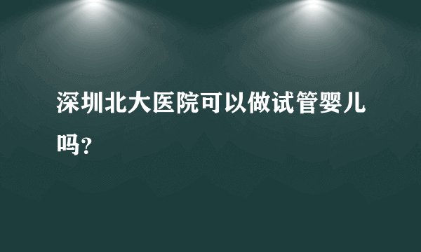 深圳北大医院可以做试管婴儿吗？
