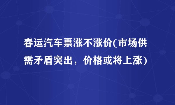 春运汽车票涨不涨价(市场供需矛盾突出,价格或将上涨)