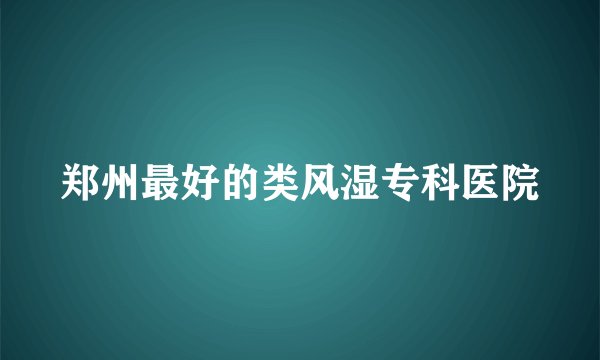 郑州最好的类风湿专科医院