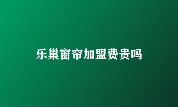 乐巢窗帘加盟费贵吗