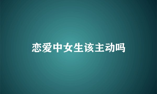 恋爱中女生该主动吗