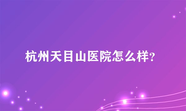 杭州天目山医院怎么样？
