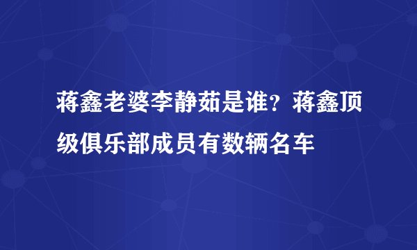 蒋鑫老婆李静茹是谁？蒋鑫顶级俱乐部成员有数辆名车