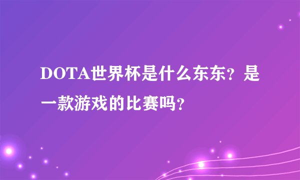 DOTA世界杯是什么东东？是一款游戏的比赛吗？
