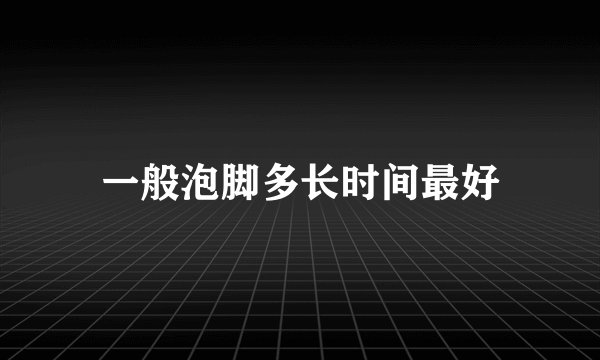 一般泡脚多长时间最好