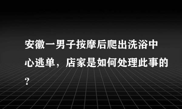 安徽一男子按摩后爬出洗浴中心逃单，店家是如何处理此事的？