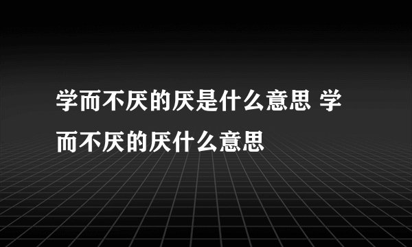 学而不厌的厌是什么意思 学而不厌的厌什么意思