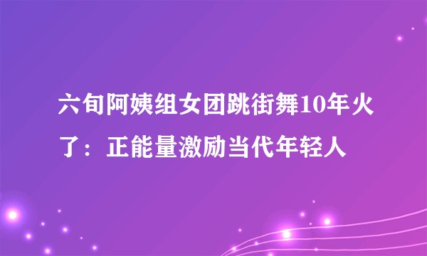 六旬阿姨组女团跳街舞10年火了：正能量激励当代年轻人