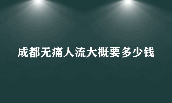 成都无痛人流大概要多少钱