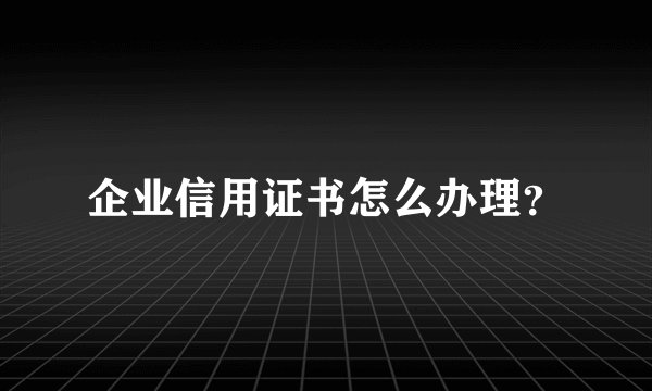 企业信用证书怎么办理？