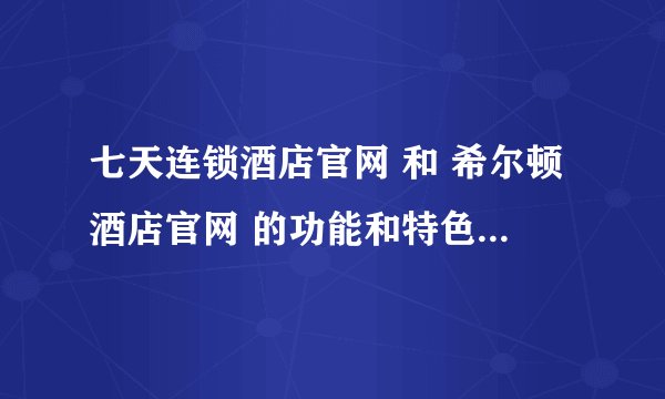 七天连锁酒店官网 和 希尔顿酒店官网 的功能和特色是哪些啊？急需！