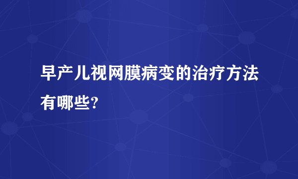 早产儿视网膜病变的治疗方法有哪些?