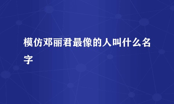 模仿邓丽君最像的人叫什么名字