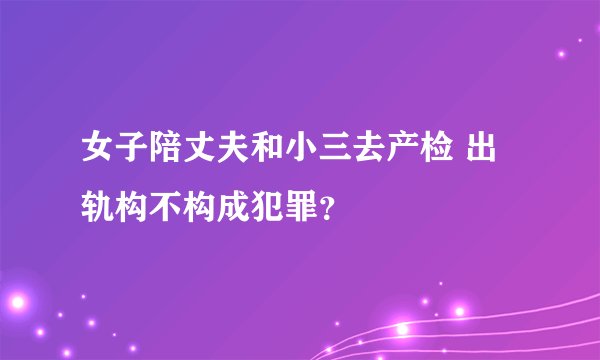 女子陪丈夫和小三去产检 出轨构不构成犯罪？