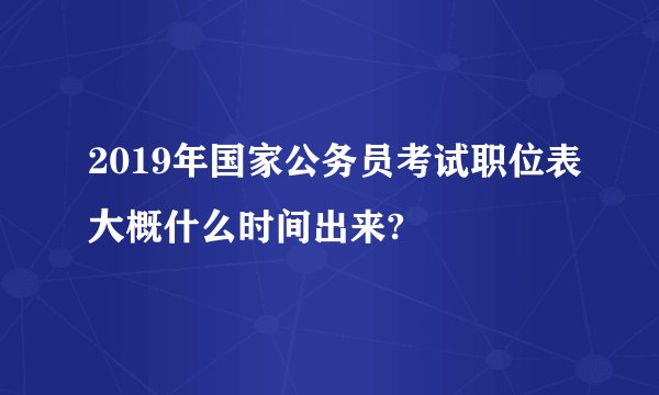 2019年国家公务员考试职位表大概什么时间出来?