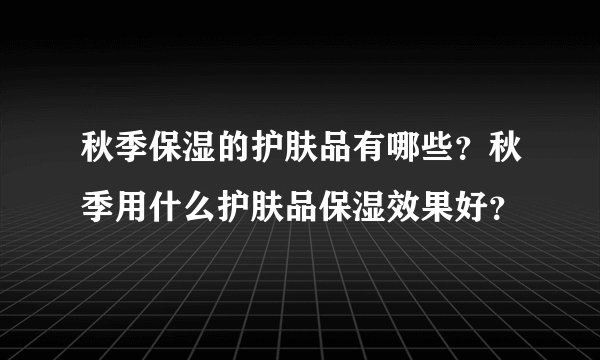 秋季保湿的护肤品有哪些？秋季用什么护肤品保湿效果好？