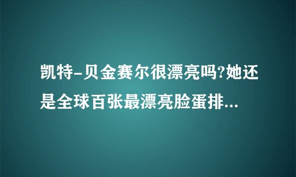 凯特-贝金赛尔很漂亮吗?她还是全球百张最漂亮脸蛋排名第一她是西方人眼里的美女吗