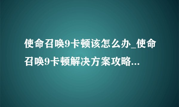 使命召唤9卡顿该怎么办_使命召唤9卡顿解决方案攻略_飞外单机游戏