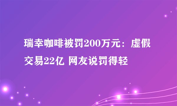 瑞幸咖啡被罚200万元：虚假交易22亿 网友说罚得轻