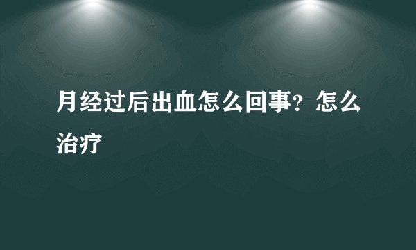月经过后出血怎么回事？怎么治疗