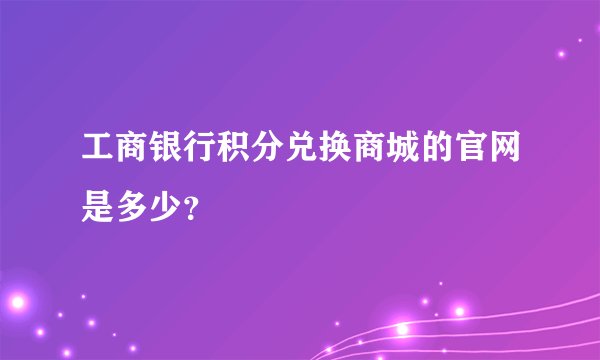 工商银行积分兑换商城的官网是多少？