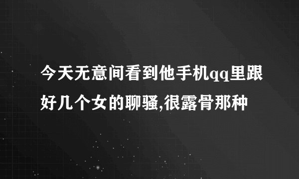 今天无意间看到他手机qq里跟好几个女的聊骚,很露骨那种