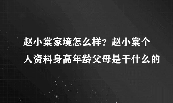赵小棠家境怎么样？赵小棠个人资料身高年龄父母是干什么的