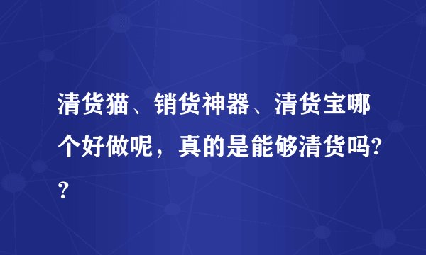 清货猫、销货神器、清货宝哪个好做呢，真的是能够清货吗?？