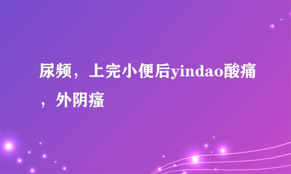 尿频，上完小便后yindao酸痛，外阴瘙