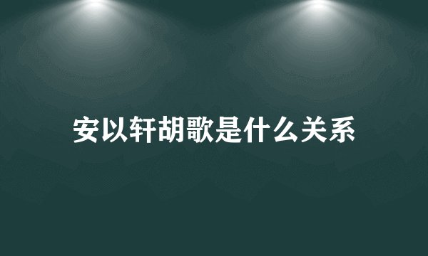 安以轩胡歌是什么关系