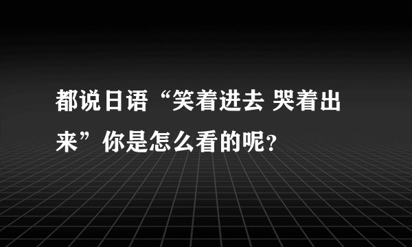 都说日语“笑着进去 哭着出来”你是怎么看的呢？