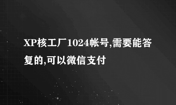 XP核工厂1024帐号,需要能答复的,可以微信支付