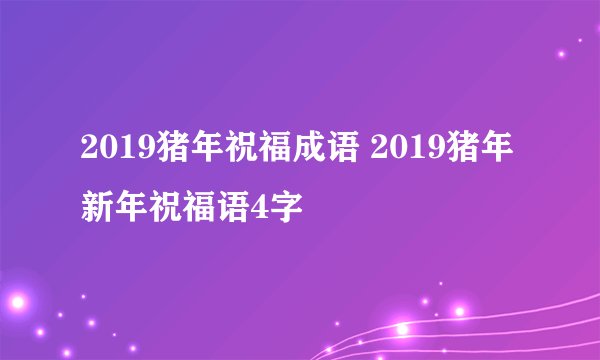 2019猪年祝福成语 2019猪年新年祝福语4字