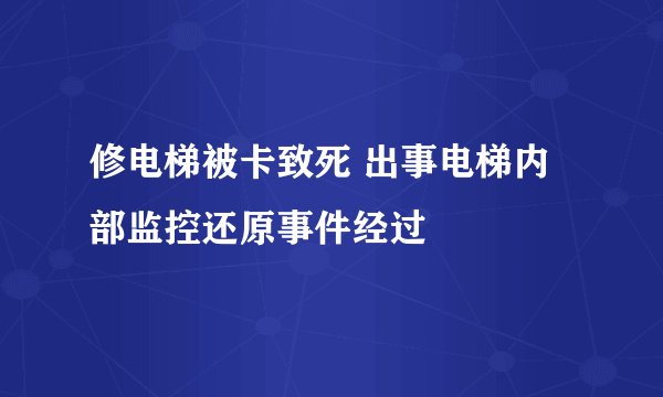 修电梯被卡致死 出事电梯内部监控还原事件经过