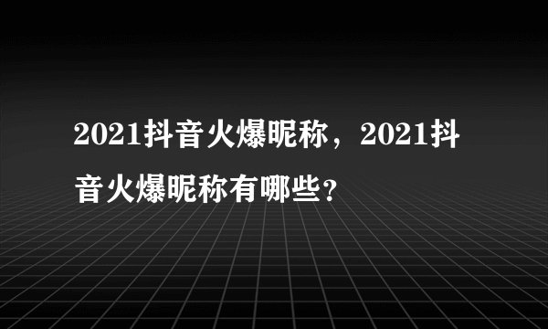 2021抖音火爆昵称，2021抖音火爆昵称有哪些？