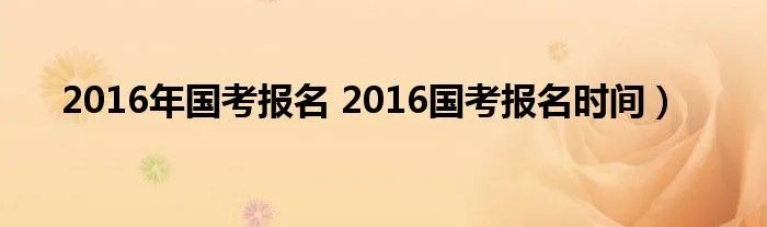 2016年国考报名 2016国考报名时间）