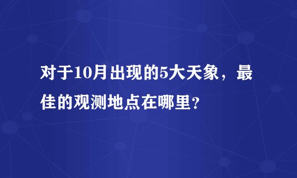 对于10月出现的5大天象，最佳的观测地点在哪里？