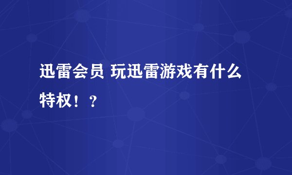 迅雷会员 玩迅雷游戏有什么特权！？