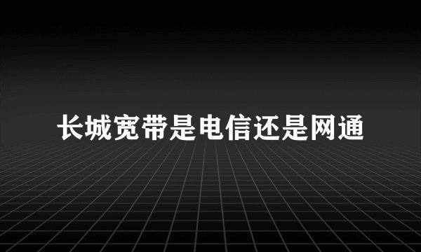 长城宽带是电信还是网通