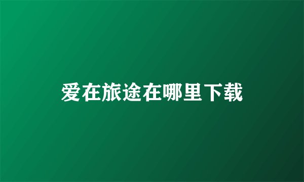 爱在旅途在哪里下载